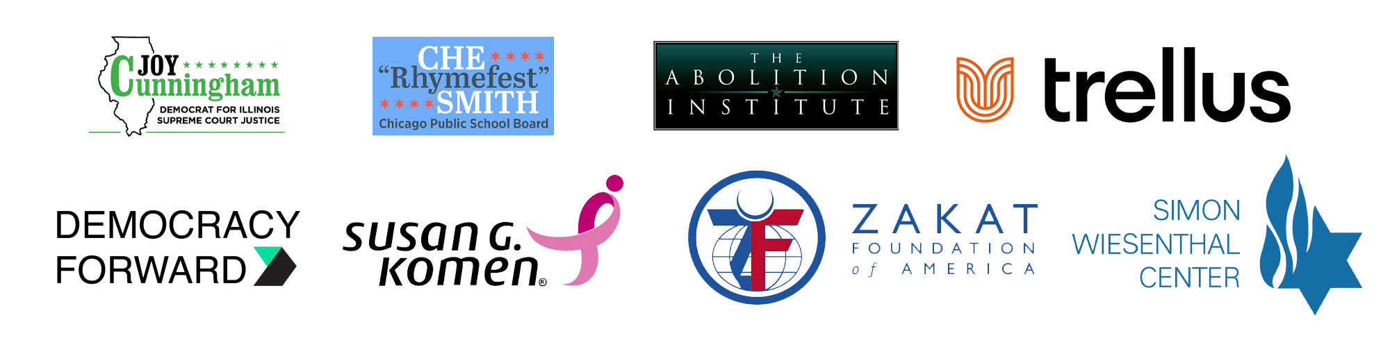 Joy Cunningham for Supreme Court, Che “Rhymefest” Smith, The Abolition Institute logo, Trellus, Democracy Forward, Susan G. Komen, Zakat Foundation, Simon Wiesenthal Center