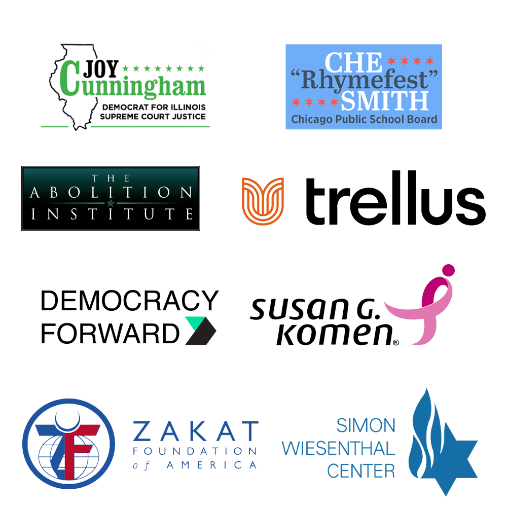 Joy Cunningham for Supreme Court, Che “Rhymefest” Smith, The Abolition Institute logo, Trellus, Democracy Forward, Susan G. Komen, Zakat Foundation, Simon Wiesenthal Center